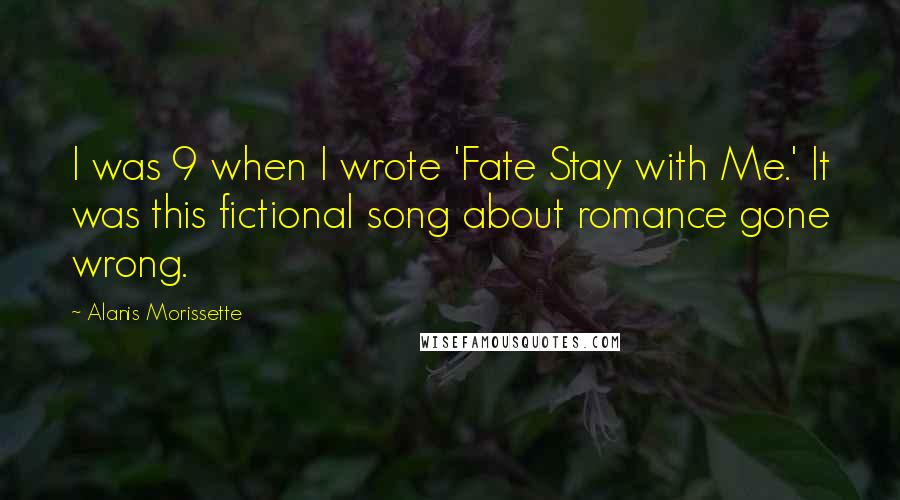 Alanis Morissette Quotes: I was 9 when I wrote 'Fate Stay with Me.' It was this fictional song about romance gone wrong.