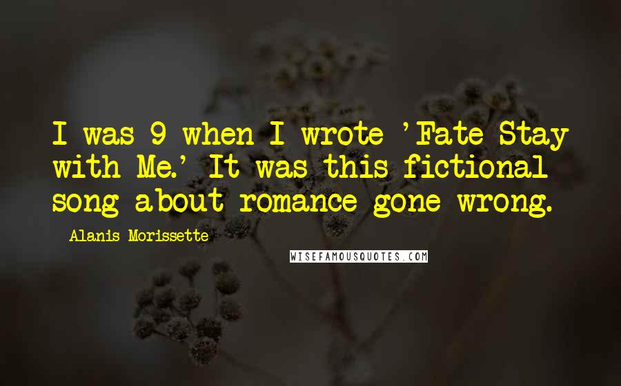 Alanis Morissette Quotes: I was 9 when I wrote 'Fate Stay with Me.' It was this fictional song about romance gone wrong.