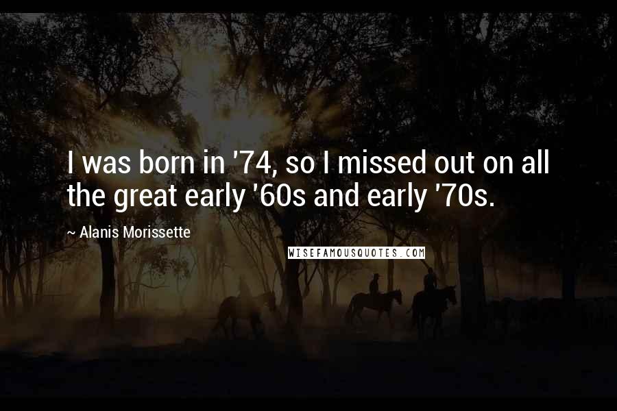 Alanis Morissette Quotes: I was born in '74, so I missed out on all the great early '60s and early '70s.