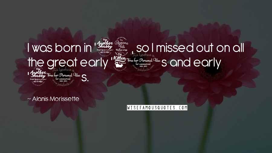 Alanis Morissette Quotes: I was born in '74, so I missed out on all the great early '60s and early '70s.