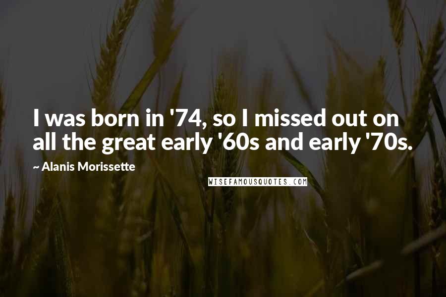 Alanis Morissette Quotes: I was born in '74, so I missed out on all the great early '60s and early '70s.