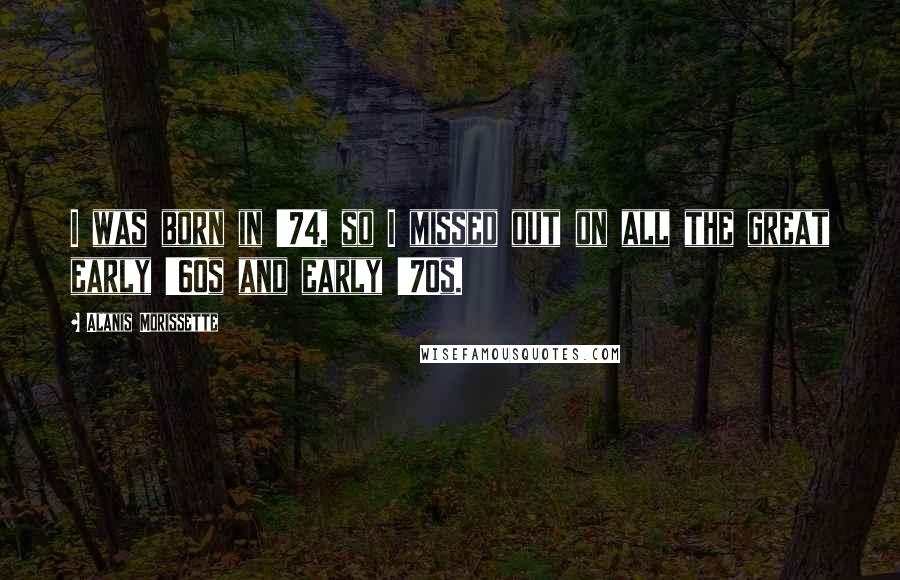 Alanis Morissette Quotes: I was born in '74, so I missed out on all the great early '60s and early '70s.