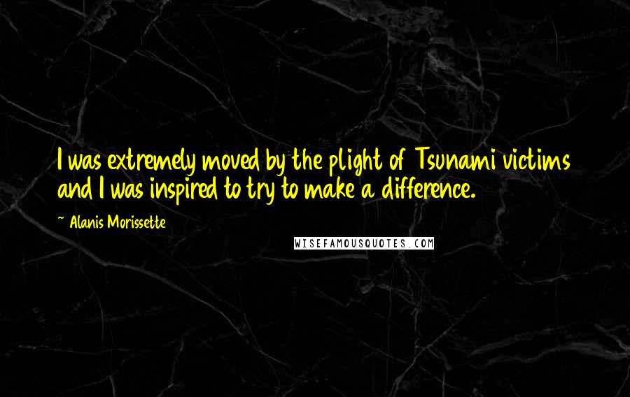 Alanis Morissette Quotes: I was extremely moved by the plight of Tsunami victims and I was inspired to try to make a difference.