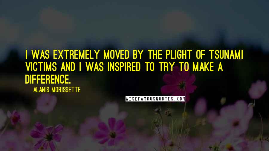 Alanis Morissette Quotes: I was extremely moved by the plight of Tsunami victims and I was inspired to try to make a difference.