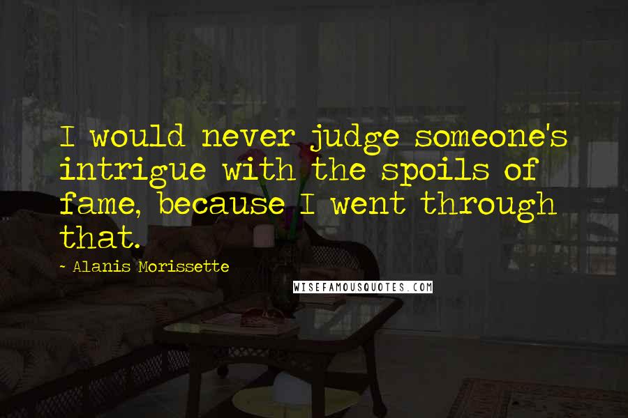 Alanis Morissette Quotes: I would never judge someone's intrigue with the spoils of fame, because I went through that.