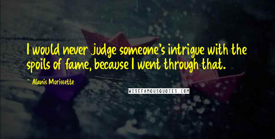 Alanis Morissette Quotes: I would never judge someone's intrigue with the spoils of fame, because I went through that.