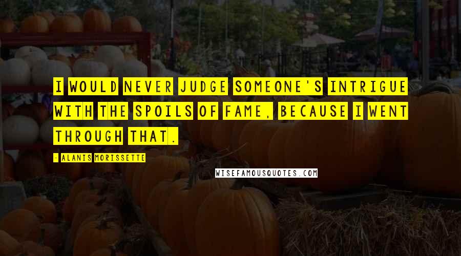 Alanis Morissette Quotes: I would never judge someone's intrigue with the spoils of fame, because I went through that.