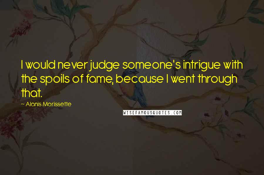 Alanis Morissette Quotes: I would never judge someone's intrigue with the spoils of fame, because I went through that.