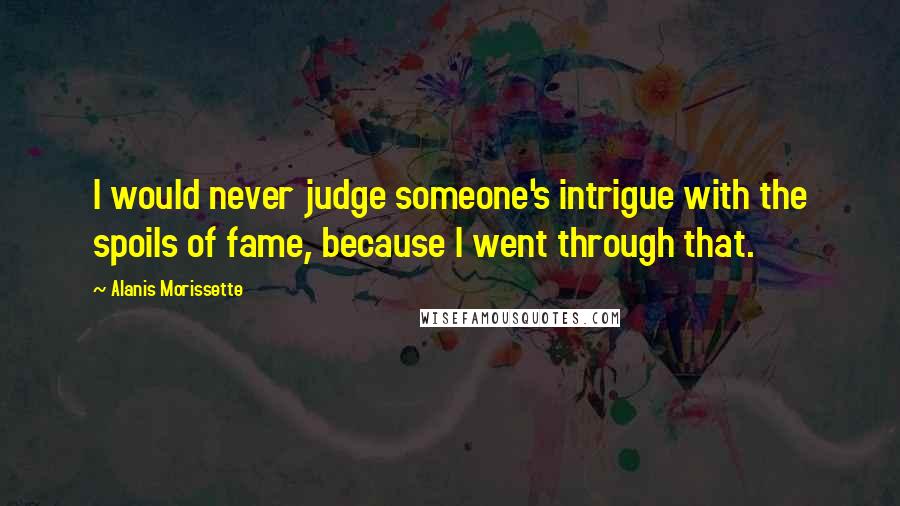 Alanis Morissette Quotes: I would never judge someone's intrigue with the spoils of fame, because I went through that.