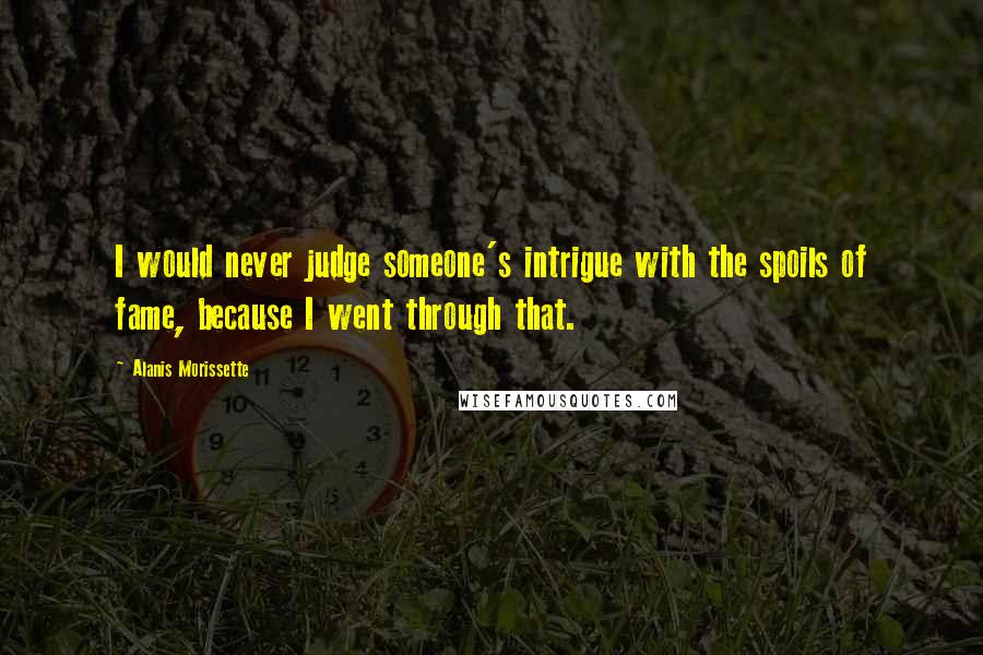Alanis Morissette Quotes: I would never judge someone's intrigue with the spoils of fame, because I went through that.