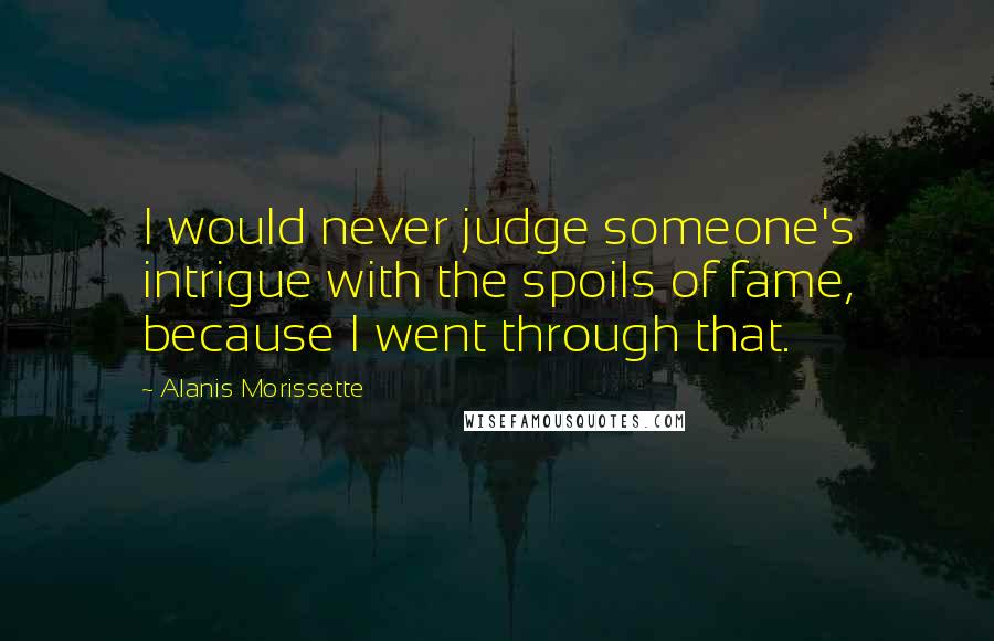 Alanis Morissette Quotes: I would never judge someone's intrigue with the spoils of fame, because I went through that.