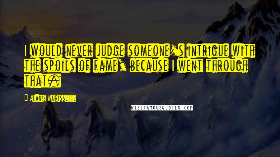 Alanis Morissette Quotes: I would never judge someone's intrigue with the spoils of fame, because I went through that.
