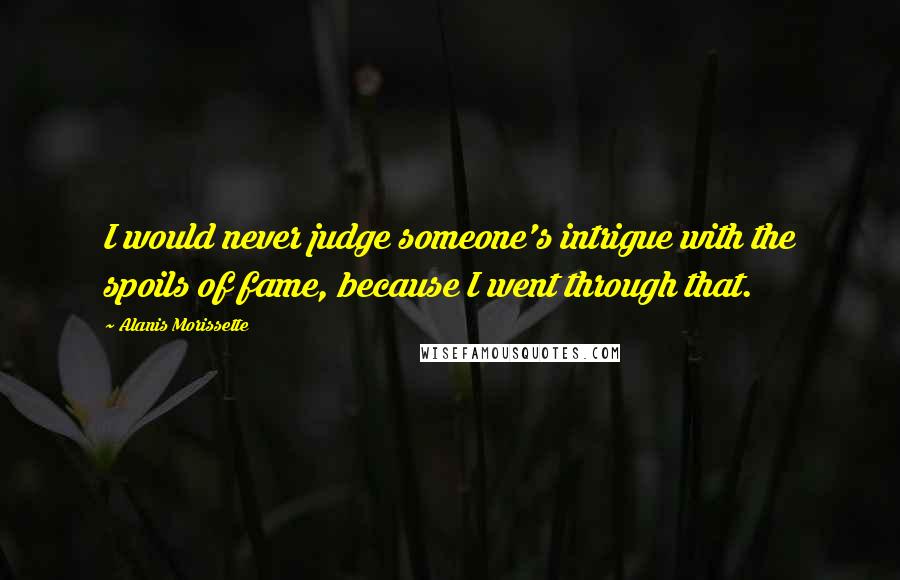 Alanis Morissette Quotes: I would never judge someone's intrigue with the spoils of fame, because I went through that.