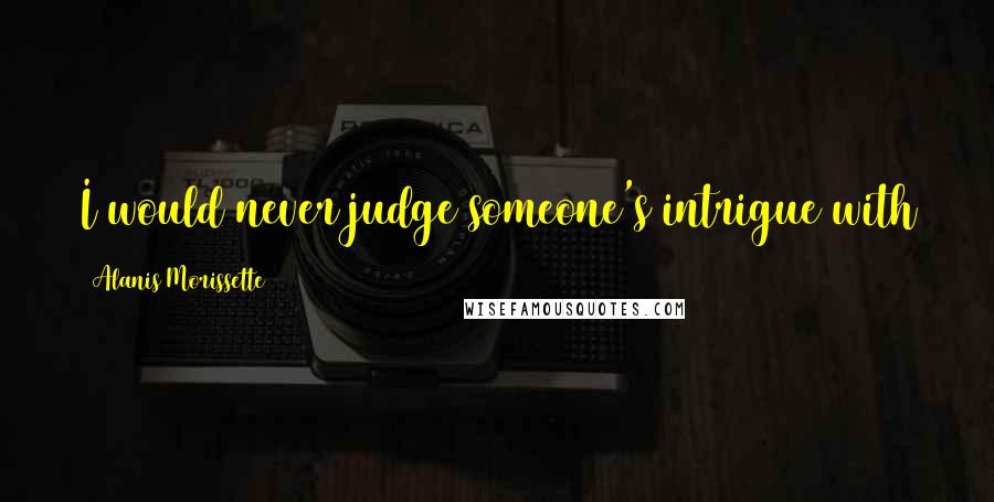 Alanis Morissette Quotes: I would never judge someone's intrigue with the spoils of fame, because I went through that.