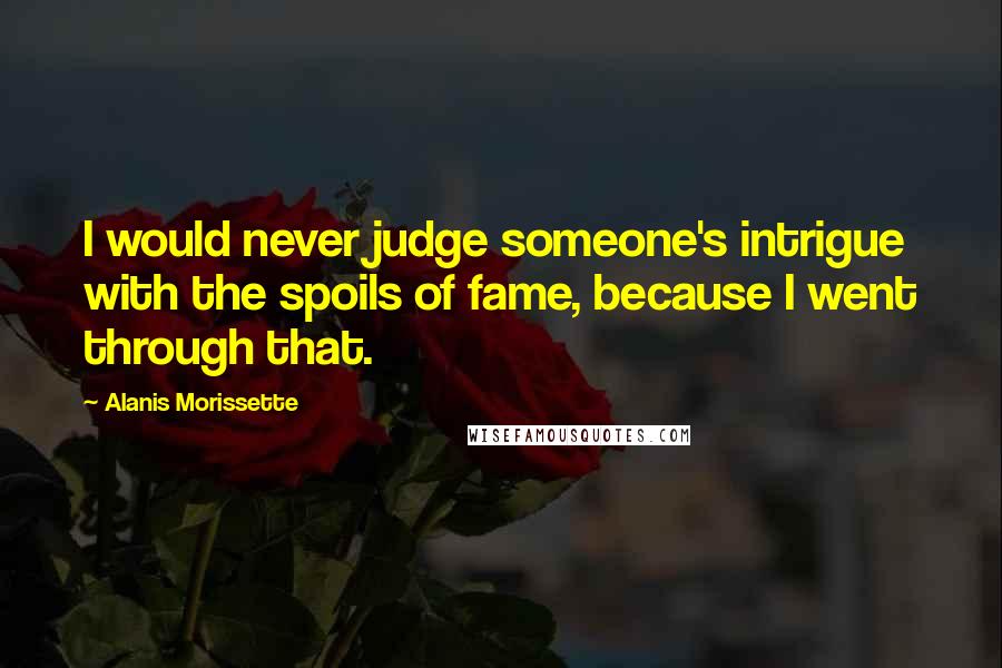 Alanis Morissette Quotes: I would never judge someone's intrigue with the spoils of fame, because I went through that.