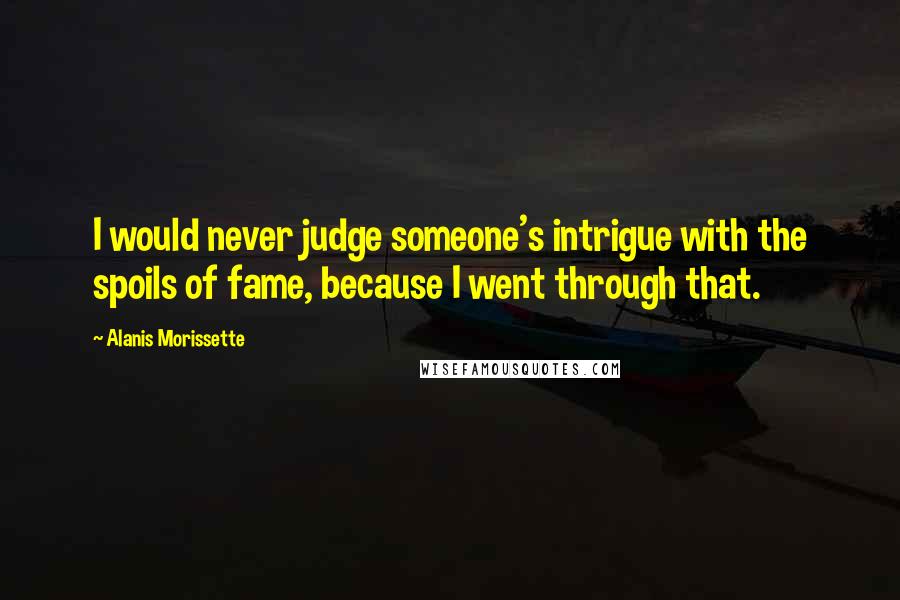 Alanis Morissette Quotes: I would never judge someone's intrigue with the spoils of fame, because I went through that.