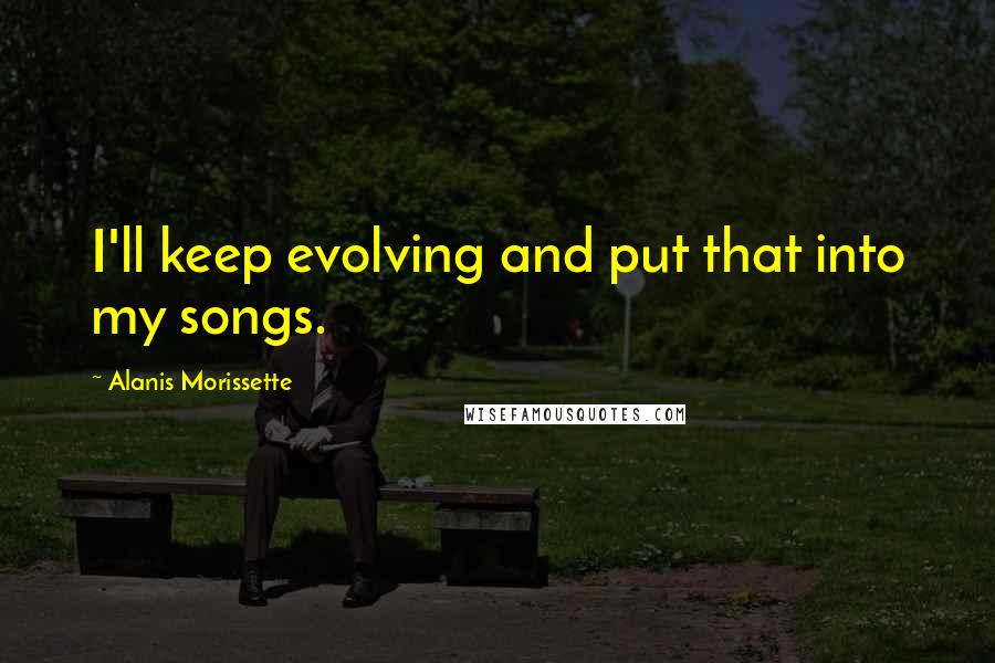 Alanis Morissette Quotes: I'll keep evolving and put that into my songs.