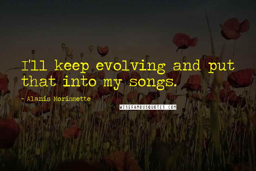 Alanis Morissette Quotes: I'll keep evolving and put that into my songs.