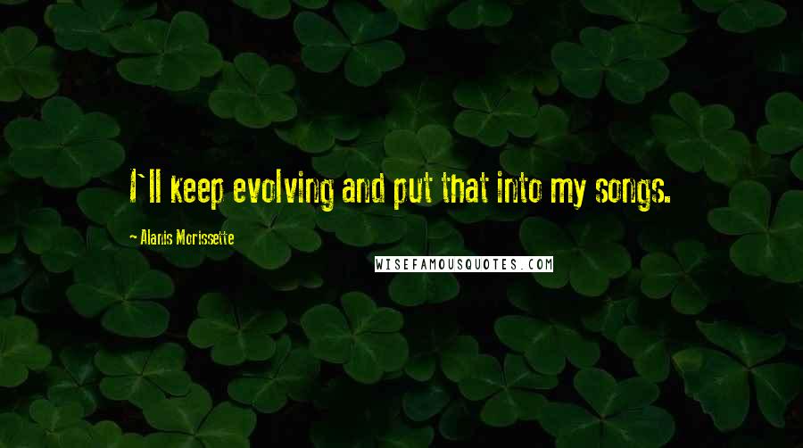 Alanis Morissette Quotes: I'll keep evolving and put that into my songs.