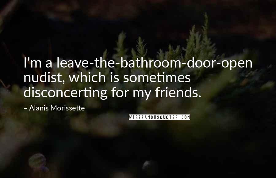 Alanis Morissette Quotes: I'm a leave-the-bathroom-door-open nudist, which is sometimes disconcerting for my friends.