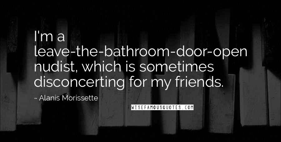 Alanis Morissette Quotes: I'm a leave-the-bathroom-door-open nudist, which is sometimes disconcerting for my friends.
