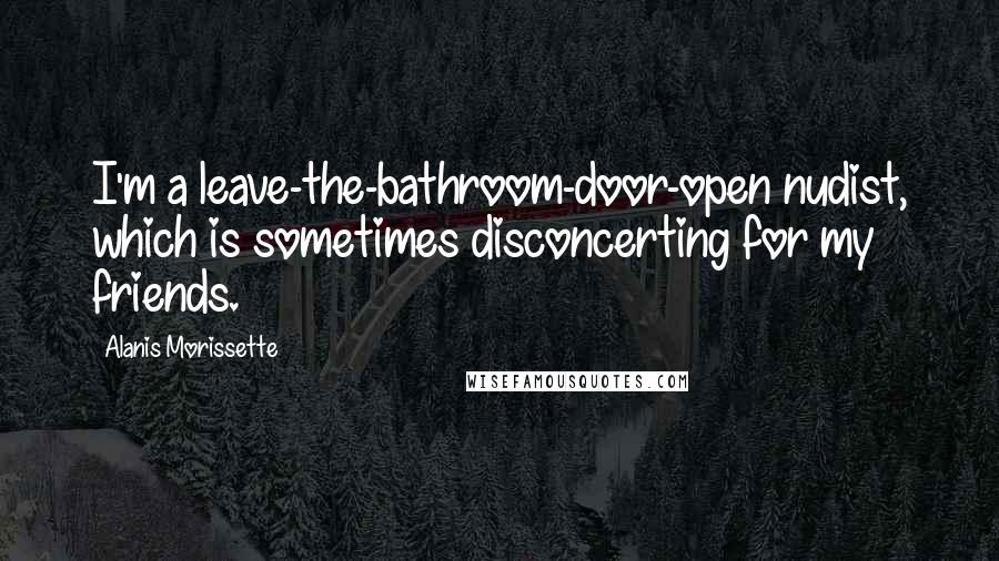 Alanis Morissette Quotes: I'm a leave-the-bathroom-door-open nudist, which is sometimes disconcerting for my friends.