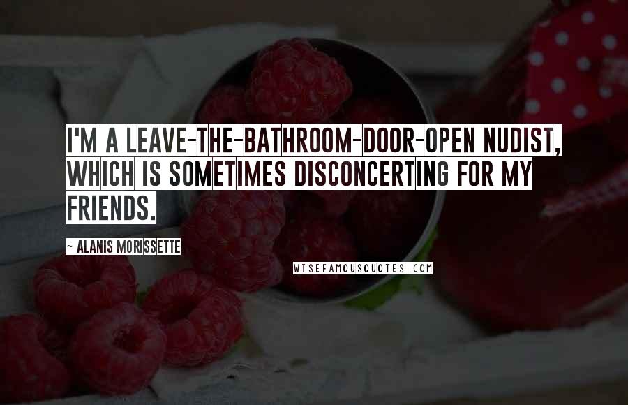 Alanis Morissette Quotes: I'm a leave-the-bathroom-door-open nudist, which is sometimes disconcerting for my friends.