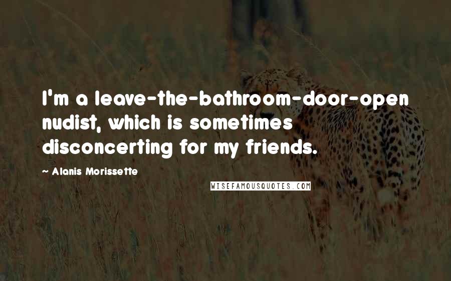 Alanis Morissette Quotes: I'm a leave-the-bathroom-door-open nudist, which is sometimes disconcerting for my friends.