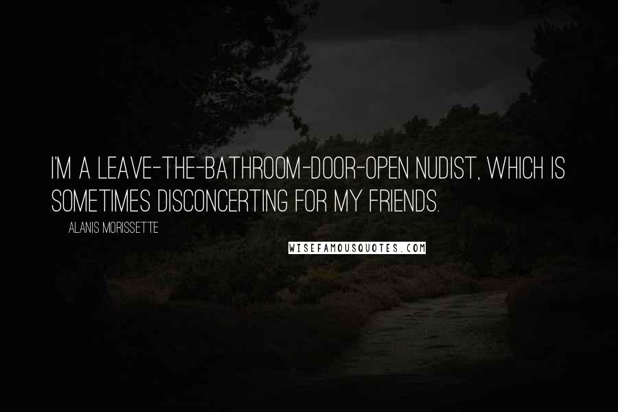 Alanis Morissette Quotes: I'm a leave-the-bathroom-door-open nudist, which is sometimes disconcerting for my friends.