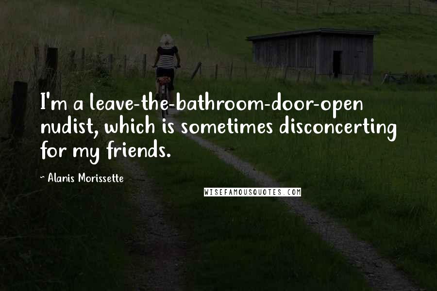 Alanis Morissette Quotes: I'm a leave-the-bathroom-door-open nudist, which is sometimes disconcerting for my friends.