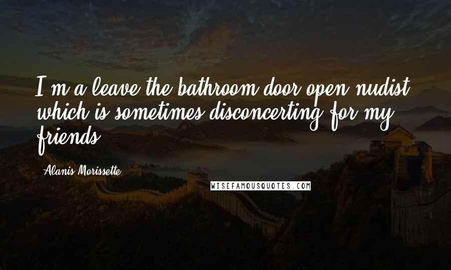 Alanis Morissette Quotes: I'm a leave-the-bathroom-door-open nudist, which is sometimes disconcerting for my friends.