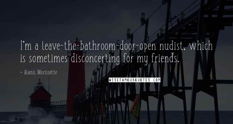 Alanis Morissette Quotes: I'm a leave-the-bathroom-door-open nudist, which is sometimes disconcerting for my friends.