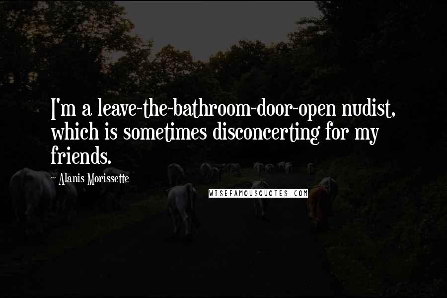 Alanis Morissette Quotes: I'm a leave-the-bathroom-door-open nudist, which is sometimes disconcerting for my friends.