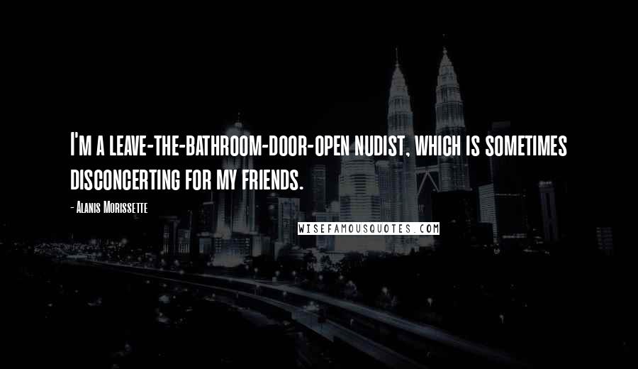 Alanis Morissette Quotes: I'm a leave-the-bathroom-door-open nudist, which is sometimes disconcerting for my friends.