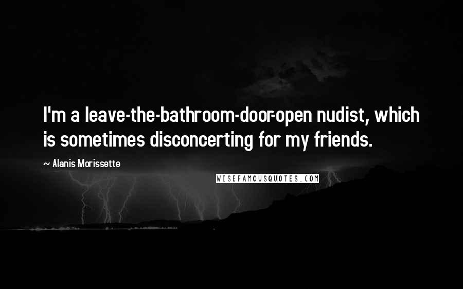 Alanis Morissette Quotes: I'm a leave-the-bathroom-door-open nudist, which is sometimes disconcerting for my friends.
