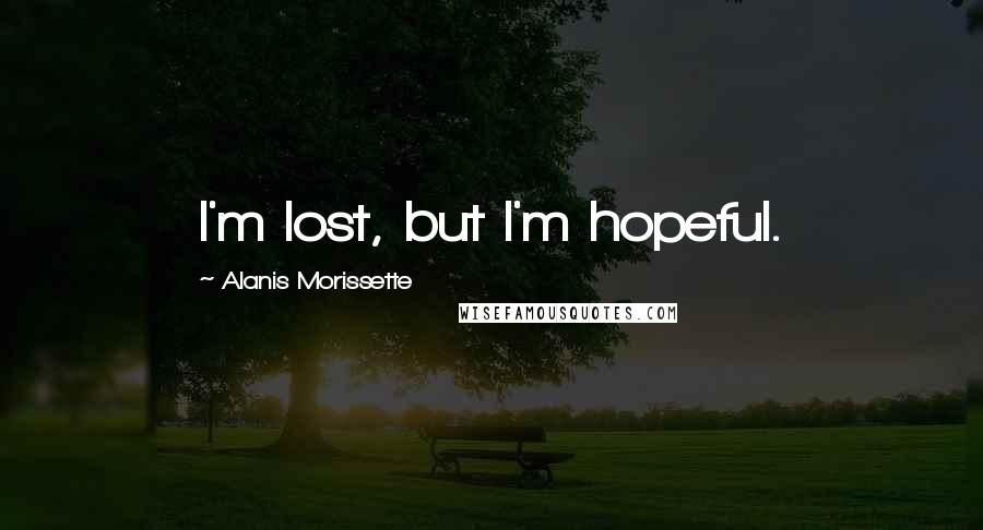 Alanis Morissette Quotes: I'm lost, but I'm hopeful.