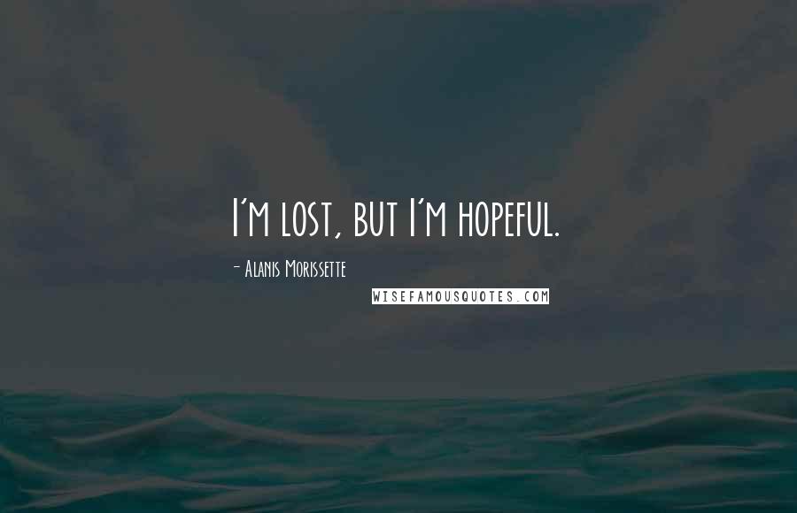 Alanis Morissette Quotes: I'm lost, but I'm hopeful.