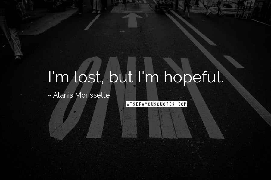 Alanis Morissette Quotes: I'm lost, but I'm hopeful.