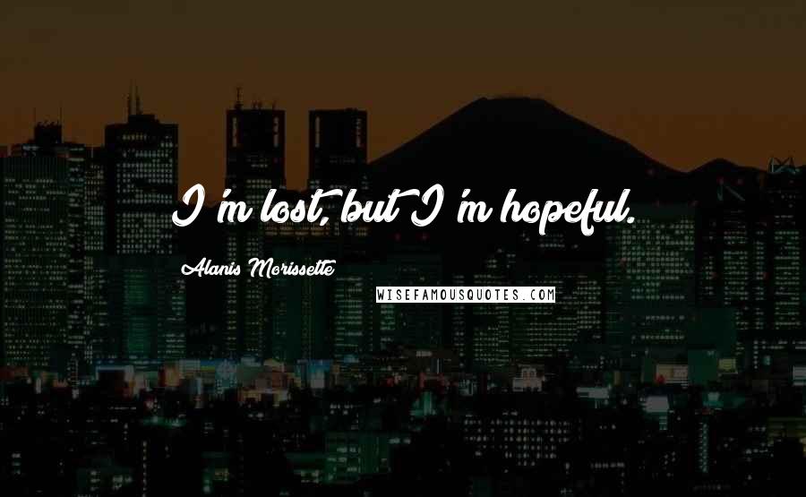 Alanis Morissette Quotes: I'm lost, but I'm hopeful.