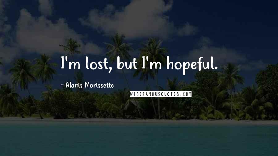 Alanis Morissette Quotes: I'm lost, but I'm hopeful.