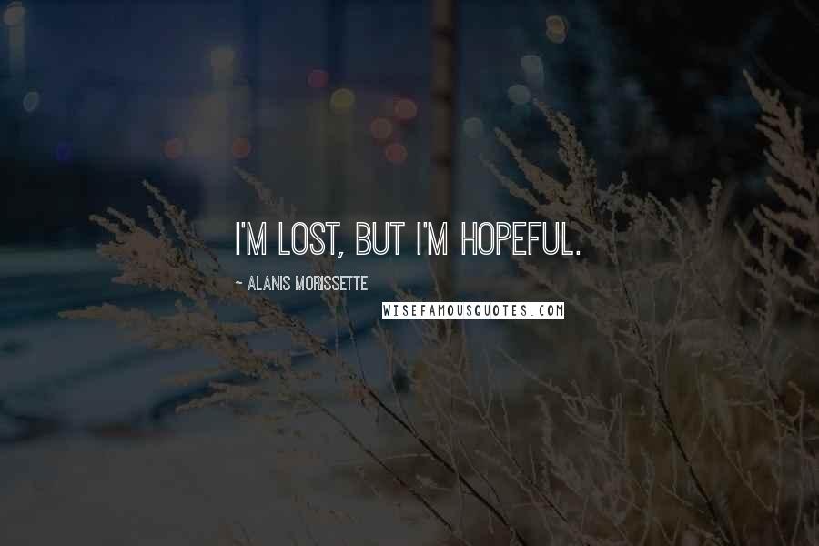 Alanis Morissette Quotes: I'm lost, but I'm hopeful.