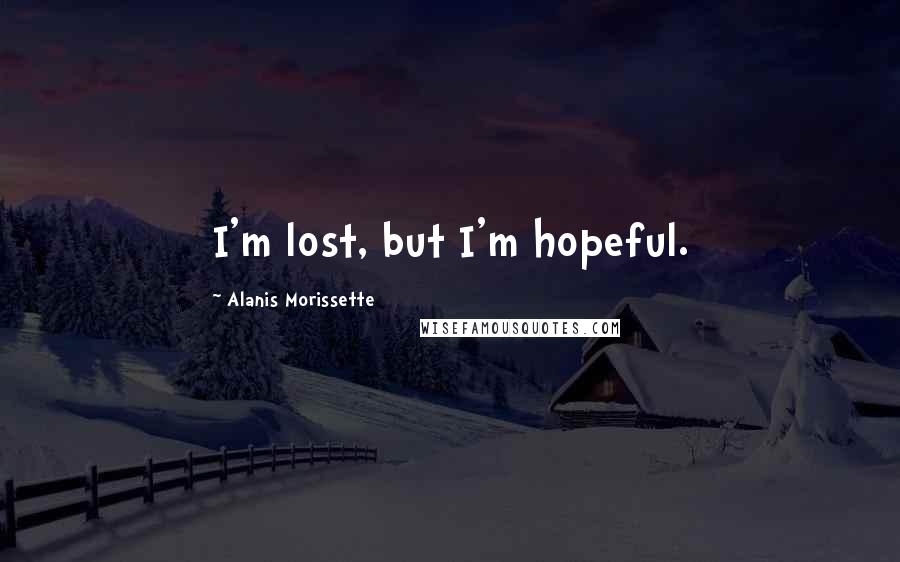 Alanis Morissette Quotes: I'm lost, but I'm hopeful.