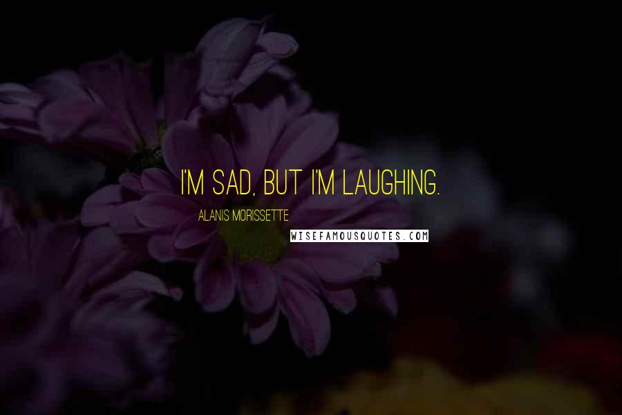 Alanis Morissette Quotes: I'm sad, but I'm laughing.