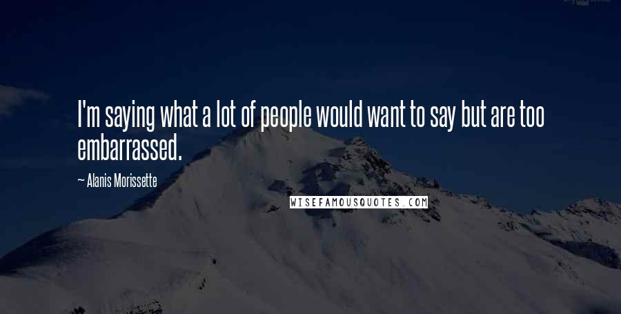 Alanis Morissette Quotes: I'm saying what a lot of people would want to say but are too embarrassed.
