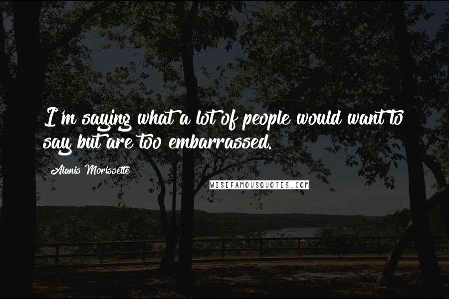 Alanis Morissette Quotes: I'm saying what a lot of people would want to say but are too embarrassed.