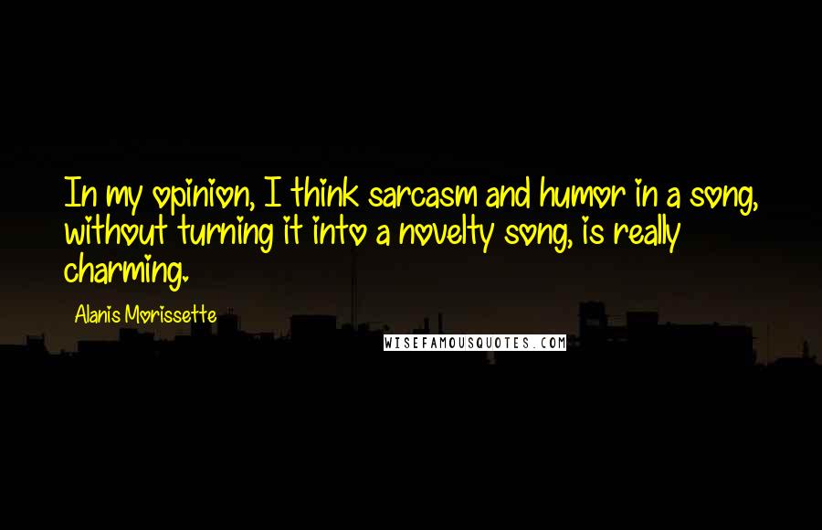 Alanis Morissette Quotes: In my opinion, I think sarcasm and humor in a song, without turning it into a novelty song, is really charming.