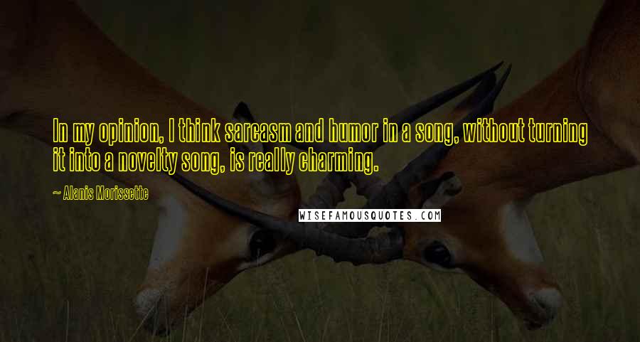 Alanis Morissette Quotes: In my opinion, I think sarcasm and humor in a song, without turning it into a novelty song, is really charming.