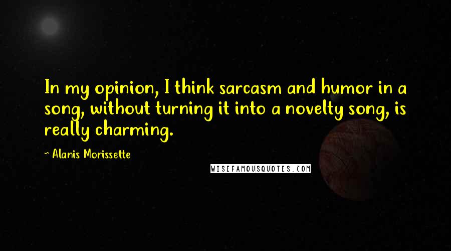 Alanis Morissette Quotes: In my opinion, I think sarcasm and humor in a song, without turning it into a novelty song, is really charming.