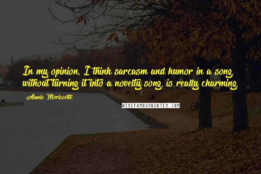 Alanis Morissette Quotes: In my opinion, I think sarcasm and humor in a song, without turning it into a novelty song, is really charming.