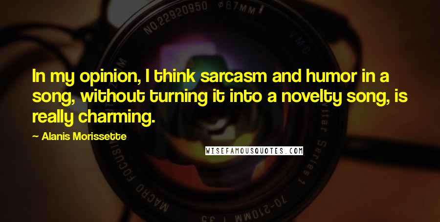 Alanis Morissette Quotes: In my opinion, I think sarcasm and humor in a song, without turning it into a novelty song, is really charming.